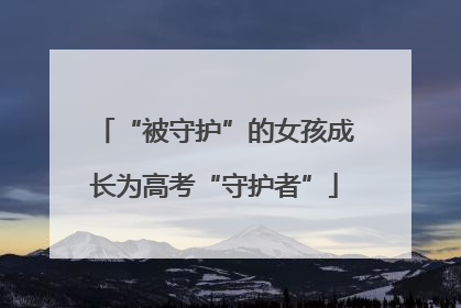 “被守护”的女孩成长为高考“守护者”