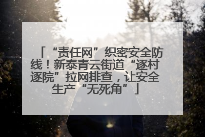 “责任网”织密安全防线！新泰青云街道“逐村逐院”拉网排查，让安全生产“无死角”