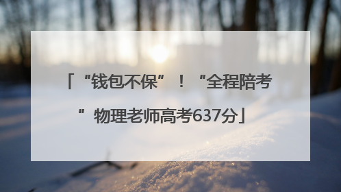 “钱包不保”！“全程陪考”物理老师高考637分