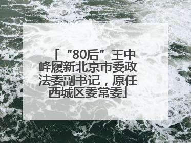 “80后”王中峰履新北京市委政法委副书记，原任西城区委常委