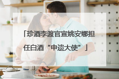 珍酒李渡官宣姚安娜担任白酒“申遗大使”
