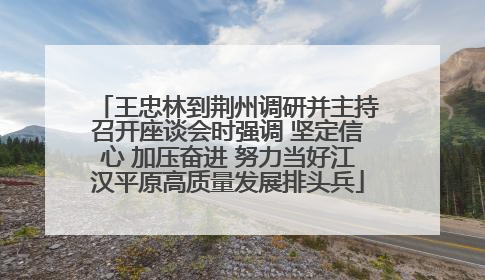 王忠林到荆州调研并主持召开座谈会时强调 坚定信心 加压奋进 努力当好江汉平原高质量发展排头兵