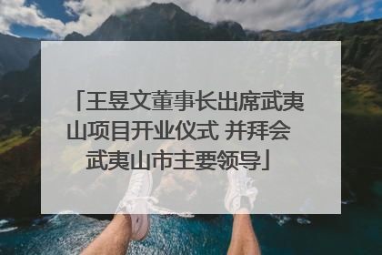 王昱文董事长出席武夷山项目开业仪式 并拜会武夷山市主要领导