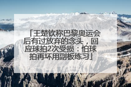 王楚钦称巴黎奥运会后有过放弃的念头，回应球拍2次受损：怕球拍再坏用副板练习