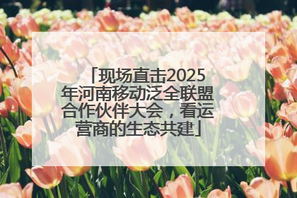 现场直击2025年河南移动泛全联盟合作伙伴大会，看运营商的生态共建