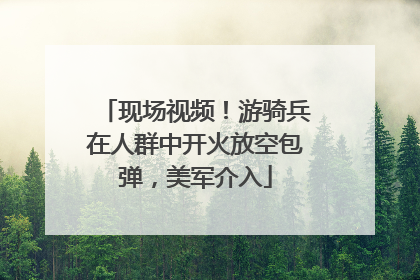 现场视频！游骑兵在人群中开火放空包弹，美军介入