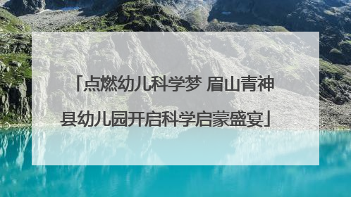 点燃幼儿科学梦 眉山青神县幼儿园开启科学启蒙盛宴
