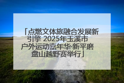 点燃文体旅融合发展新引擎 2025年玉溪市户外运动嘉年华·新平磨盘山越野赛举行