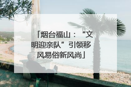 烟台福山：“文明迎亲队”引领移风易俗新风尚