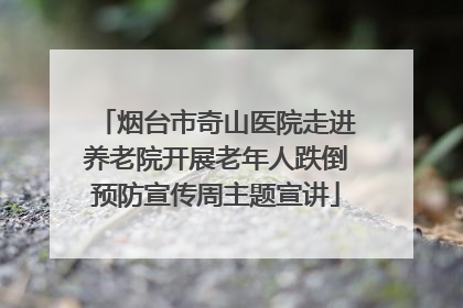 烟台市奇山医院走进养老院开展老年人跌倒预防宣传周主题宣讲