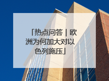 热点问答｜欧洲为何加大对以色列施压