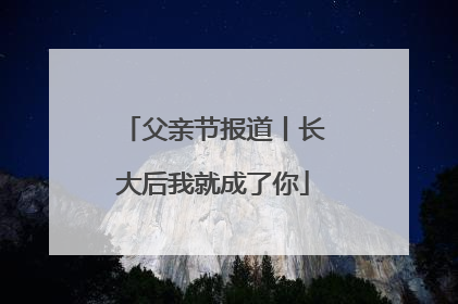 父亲节报道丨长大后我就成了你