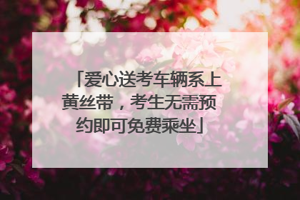 爱心送考车辆系上黄丝带，考生无需预约即可免费乘坐