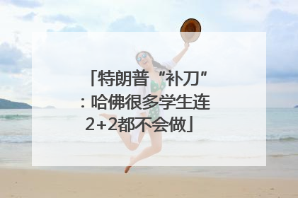 特朗普“补刀”：哈佛很多学生连2+2都不会做