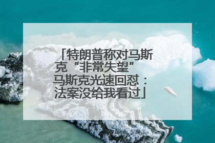 特朗普称对马斯克“非常失望” 马斯克光速回怼：法案没给我看过