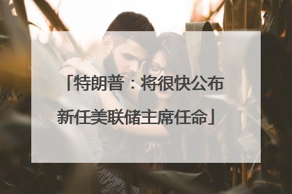特朗普：将很快公布新任美联储主席任命