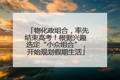 物化政组合，率先结束高考！根据兴趣选定“小众组合”，开始规划假期生活
