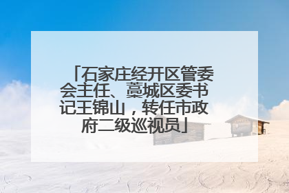 石家庄经开区管委会主任、藁城区委书记王锦山，转任市政府二级巡视员