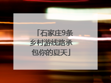 石家庄9条乡村游线路承包你的夏天