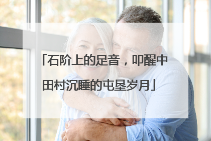 石阶上的足音，叩醒中田村沉睡的屯垦岁月