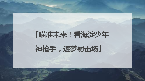瞄准未来！看海淀少年神枪手，逐梦射击场