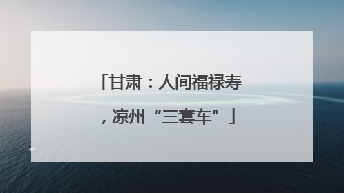 甘肃：人间福禄寿，凉州“三套车”