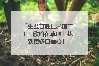 生涯首胜世界前二！王欣瑜在草地上找到更多自信心