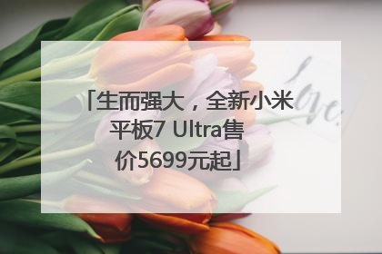 生而强大，全新小米平板7 Ultra售价5699元起