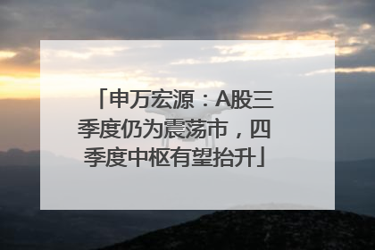 申万宏源：A股三季度仍为震荡市，四季度中枢有望抬升