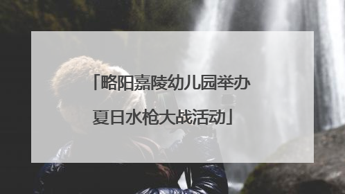 略阳嘉陵幼儿园举办夏日水枪大战活动