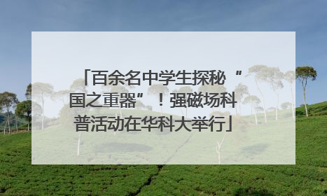 百余名中学生探秘“国之重器”！强磁场科普活动在华科大举行