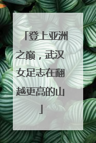 登上亚洲之巅，武汉女足志在翻越更高的山
