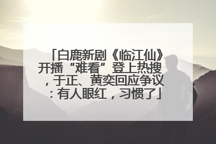 白鹿新剧《临江仙》开播“难看”登上热搜，于正、黄奕回应争议：有人眼红，习惯了