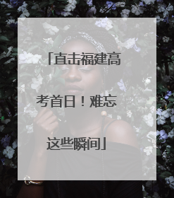 直击福建高考首日！难忘这些瞬间