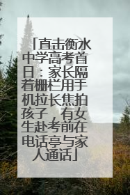 直击衡水中学高考首日：家长隔着栅栏用手机拉长焦拍孩子，有女生赴考前在电话亭与家人通话
