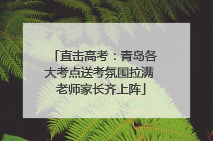 直击高考：青岛各大考点送考氛围拉满 老师家长齐上阵