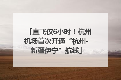 直飞仅6小时！杭州机场首次开通“杭州-新疆伊宁”航线