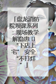 盘龙消防院坝课系列：现场教学解隐患   “下店上宅” 安全 “不打烊”