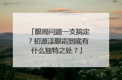 眼周问题一支搞定？初源漾眼霜到底有什么独特之处？