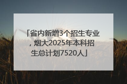 省内新增3个招生专业，烟大2025年本科招生总计划7520人