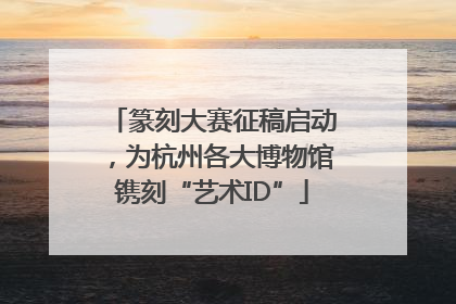 篆刻大赛征稿启动，为杭州各大博物馆镌刻“艺术ID”
