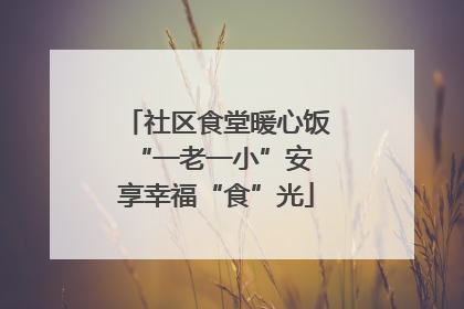 社区食堂暖心饭 “一老一小”安享幸福“食”光