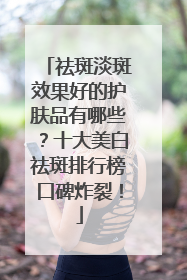 祛斑淡斑效果好的护肤品有哪些？十大美白祛斑排行榜口碑炸裂！