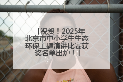 祝贺！2025年北京市中小学生生态环保主题演讲比赛获奖名单出炉！