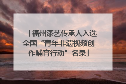 福州漆艺传承人入选全国“青年非遗视频创作哺育行动”名录