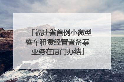 福建省首例小微型客车租赁经营者备案业务在厦门办结
