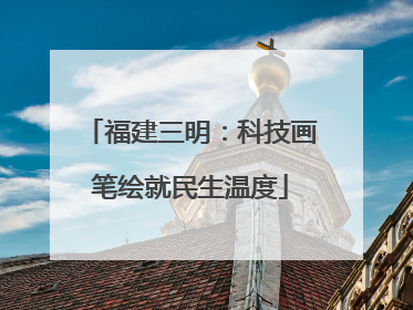 福建三明：科技画笔绘就民生温度