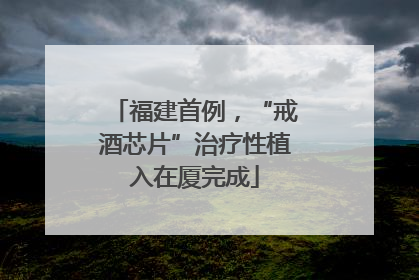 福建首例，“戒酒芯片”治疗性植入在厦完成