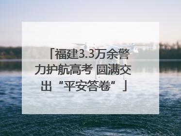 福建3.3万余警力护航高考 圆满交出“平安答卷”