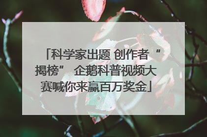 科学家出题 创作者“揭榜” 企鹅科普视频大赛喊你来赢百万奖金